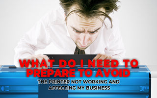 WHAT DO I NEED TO PREPARE TO AVOID THE PRINTER NOT WORKING AND AFFECTING MY BUSINESS